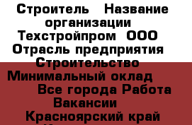 Строитель › Название организации ­ Техстройпром, ООО › Отрасль предприятия ­ Строительство › Минимальный оклад ­ 80 000 - Все города Работа » Вакансии   . Красноярский край,Красноярск г.